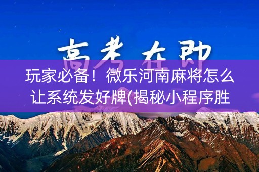 玩家必备！微乐河南麻将怎么让系统发好牌(揭秘小程序胜率到哪调)
