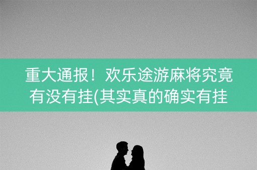 重大通报！欢乐途游麻将究竟有没有挂(其实真的确实有挂)