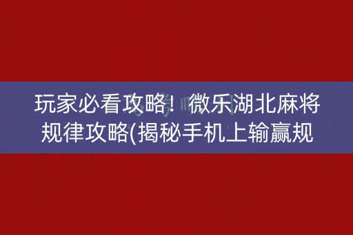 玩家必看攻略！微乐湖北麻将规律攻略(揭秘手机上输赢规律)