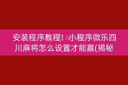 安装程序教程！小程序微乐四川麻将怎么设置才能赢(揭秘手机上助赢软件)