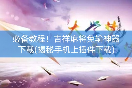 必备教程！吉祥麻将免输神器下载(揭秘手机上插件下载)