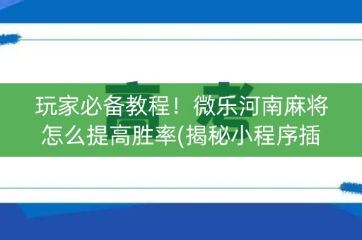 玩家必备教程！微乐河南麻将怎么提高胜率(揭秘小程序插件下载)