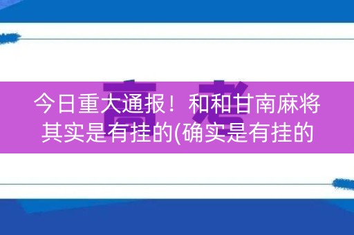今日重大通报！和和甘南麻将其实是有挂的(确实是有挂的)