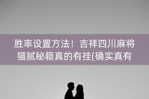 胜率设置方法！吉祥四川麻将猫腻秘籍真的有挂(确实真有挂)