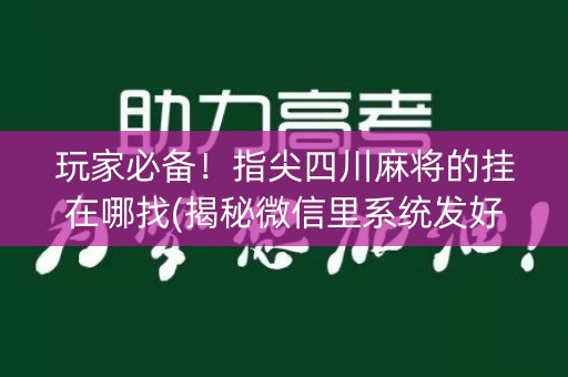 玩家必备！指尖四川麻将的挂在哪找(揭秘微信里系统发好牌)