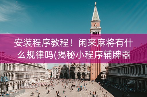 安装程序教程！闲来麻将有什么规律吗(揭秘小程序辅牌器)