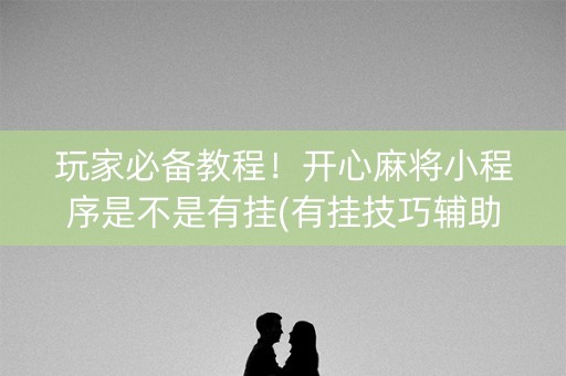 玩家必备教程！开心麻将小程序是不是有挂(有挂技巧辅助器)
