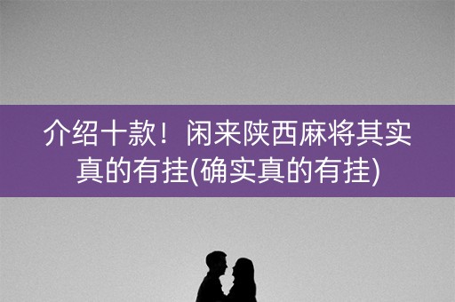 介绍十款！闲来陕西麻将其实真的有挂(确实真的有挂)