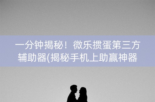 一分钟揭秘！微乐掼蛋第三方辅助器(揭秘手机上助赢神器购买)