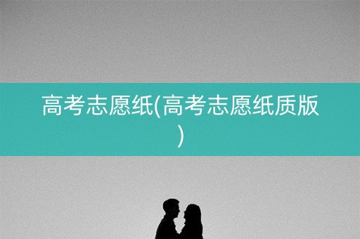 高考志愿纸(高考志愿纸质版)