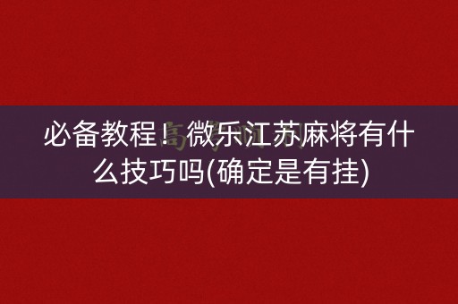 必备教程！微乐江苏麻将有什么技巧吗(确定是有挂)