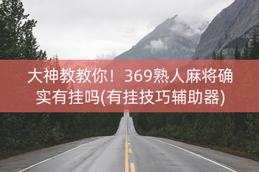 大神教教你！369熟人麻将确实有挂吗(有挂技巧辅助器)