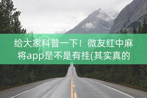 给大家科普一下！微友红中麻将app是不是有挂(其实真的有挂)