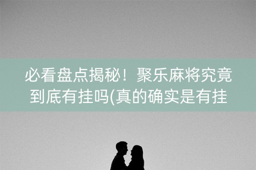 必看盘点揭秘！聚乐麻将究竟到底有挂吗(真的确实是有挂)