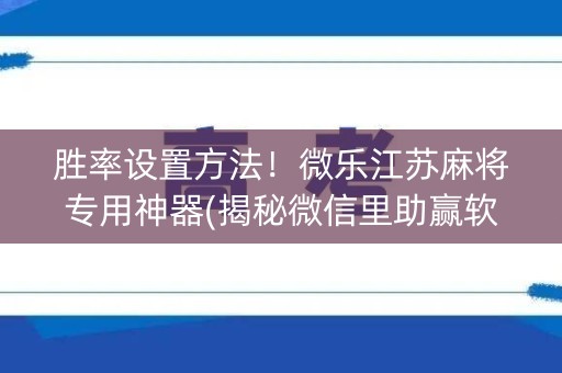 胜率设置方法！微乐江苏麻将专用神器(揭秘微信里助赢软件)