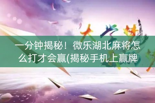 一分钟揭秘！微乐湖北麻将怎么打才会赢(揭秘手机上赢牌的技巧)
