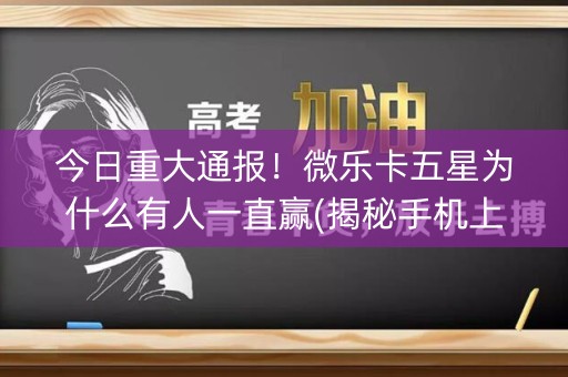 今日重大通报！微乐卡五星为什么有人一直赢(揭秘手机上赢的诀窍)