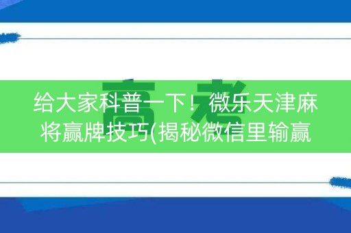 给大家科普一下！微乐天津麻将赢牌技巧(揭秘微信里输赢规律)