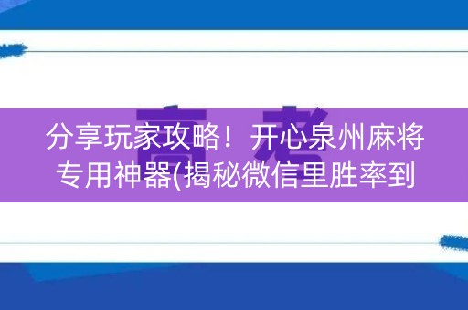 分享玩家攻略！开心泉州麻将专用神器(揭秘微信里胜率到哪调)