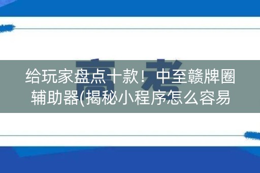 给玩家盘点十款！中至赣牌圈辅助器(揭秘小程序怎么容易赢)