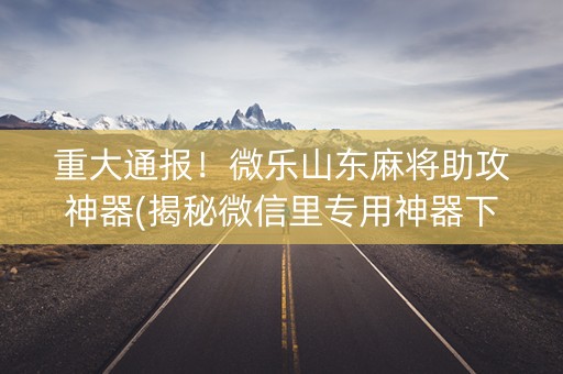 重大通报！微乐山东麻将助攻神器(揭秘微信里专用神器下载)