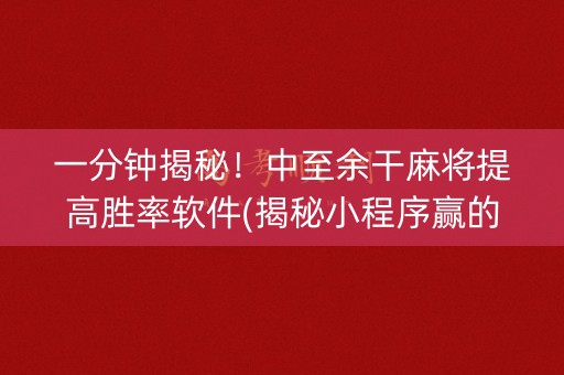 一分钟揭秘！中至余干麻将提高胜率软件(揭秘小程序赢的诀窍)