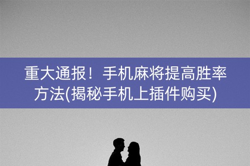 重大通报！手机麻将提高胜率方法(揭秘手机上插件购买)