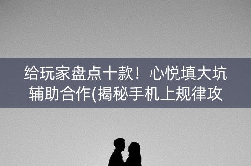 给玩家盘点十款！心悦填大坑辅助合作(揭秘手机上规律攻略)