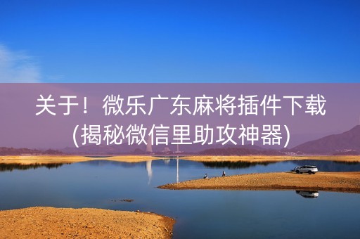 关于！微乐广东麻将插件下载(揭秘微信里助攻神器)