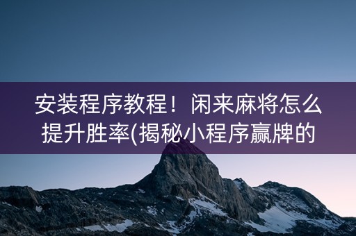 安装程序教程！闲来麻将怎么提升胜率(揭秘小程序赢牌的技巧)