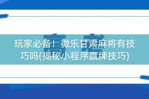 玩家必备！微乐甘肃麻将有技巧吗(揭秘小程序赢牌技巧)
