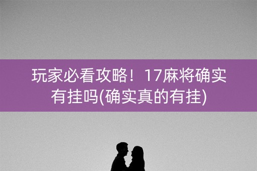 玩家必看攻略！17麻将确实有挂吗(确实真的有挂)