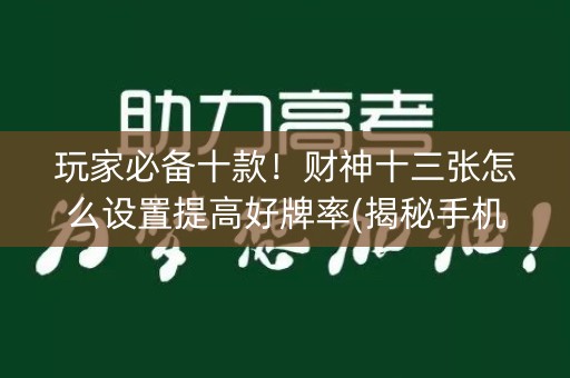 玩家必备十款！财神十三张怎么设置提高好牌率(揭秘手机上赢牌的技巧)