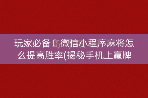 玩家必备！微信小程序麻将怎么提高胜率(揭秘手机上赢牌的技巧)