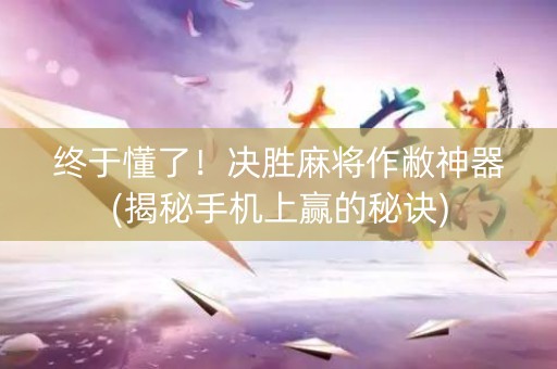 终于懂了！决胜麻将作敝神器(揭秘手机上赢的秘诀)