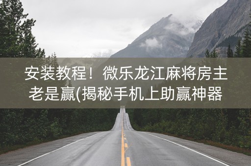 安装教程！微乐龙江麻将房主老是赢(揭秘手机上助赢神器购买)