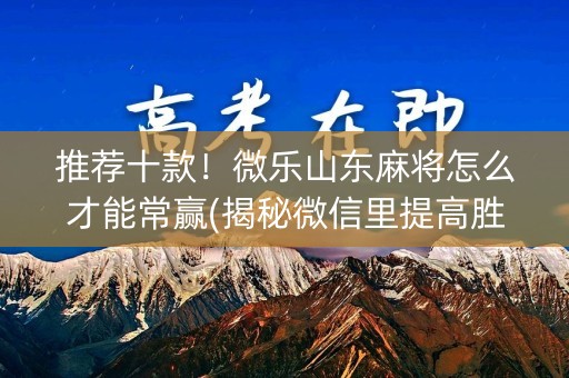 推荐十款！微乐山东麻将怎么才能常赢(揭秘微信里提高胜率)