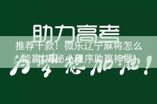 推荐十款！微乐辽宁麻将怎么能赢(揭秘小程序助赢神器)