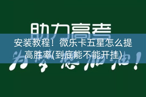 安装教程！微乐卡五星怎么提高胜率(到底能不能开挂)