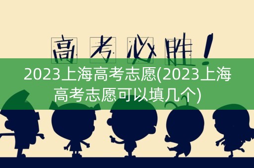 2023上海高考志愿(2023上海高考志愿可以填几个)