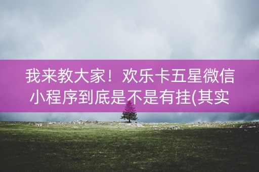 我来教大家！欢乐卡五星微信小程序到底是不是有挂(其实是有挂确实有挂)