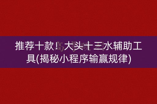 推荐十款！大头十三水辅助工具(揭秘小程序输赢规律)