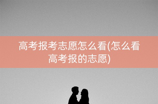 高考报考志愿怎么看(怎么看高考报的志愿)