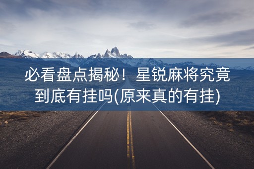 必看盘点揭秘！星锐麻将究竟到底有挂吗(原来真的有挂)