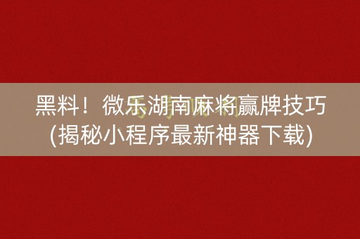 黑料！微乐湖南麻将赢牌技巧(揭秘小程序最新神器下载)