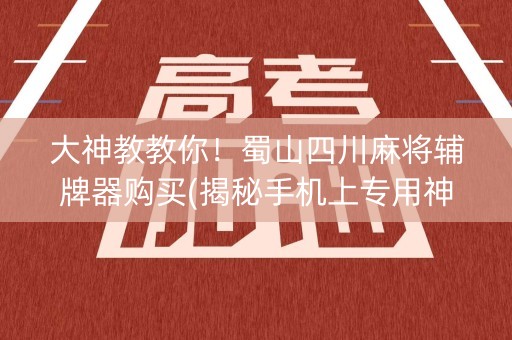 大神教教你！蜀山四川麻将辅牌器购买(揭秘手机上专用神器下载)