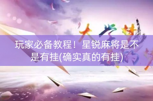 玩家必备教程！星锐麻将是不是有挂(确实真的有挂)