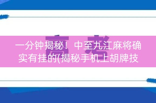 一分钟揭秘！中至九江麻将确实有挂的(揭秘手机上胡牌技巧)