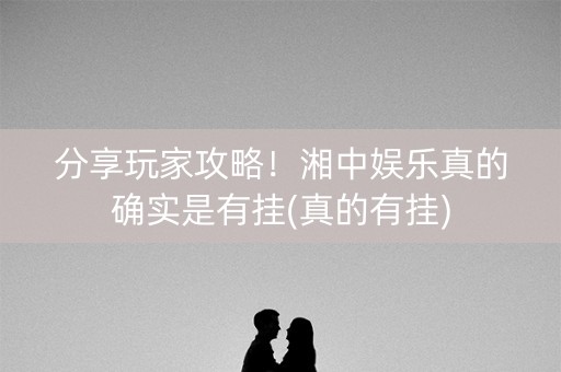 分享玩家攻略！湘中娱乐真的确实是有挂(真的有挂)
