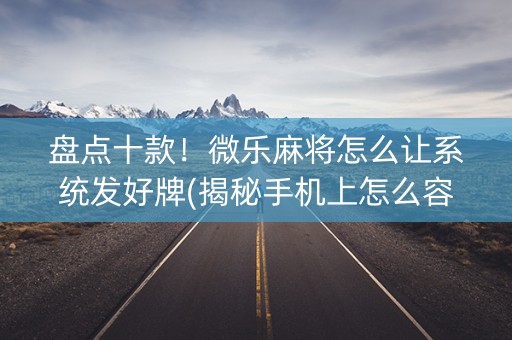 盘点十款！微乐麻将怎么让系统发好牌(揭秘手机上怎么容易赢)